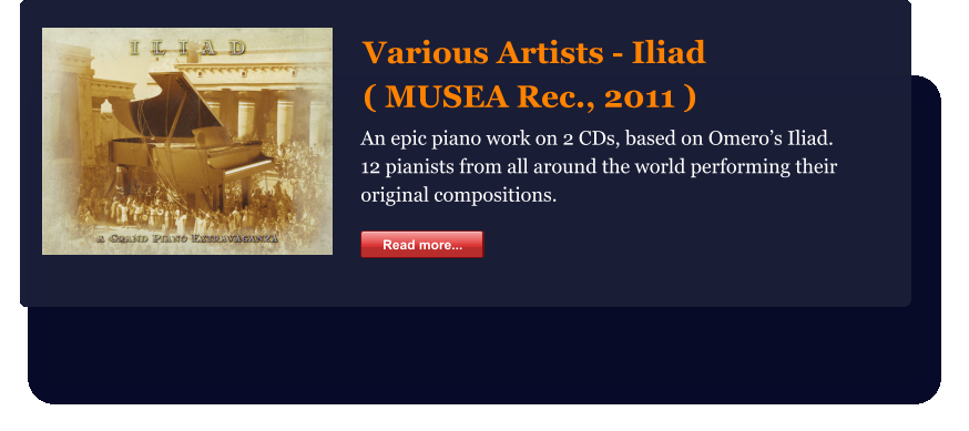 Various Artists - Iliad ( MUSEA Rec., 2011 ) Read more... An epic piano work on 2 CDs, based on Omero’s Iliad. 12 pianists from all around the world performing their  original compositions. Read more...